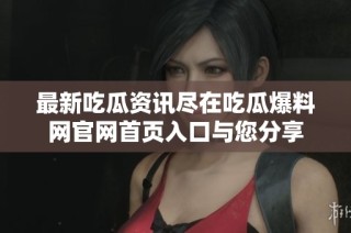 最新吃瓜资讯尽在吃瓜爆料网官网首页入口与您分享