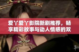 爱丫爱丫影院新剧推荐，畅享精彩故事与动人情感的双重盛宴