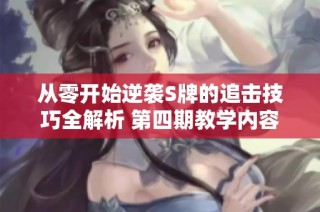 从零开始逆袭S牌的追击技巧全解析 第四期教学内容详解