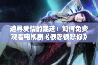 追寻爱情的足迹：如何免费观看电视剧《很想很想你》
