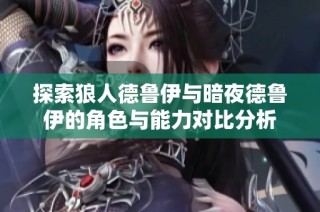 探索狼人德鲁伊与暗夜德鲁伊的角色与能力对比分析