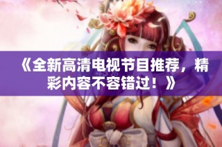 《全新高清电视节目推荐，精彩内容不容错过！》