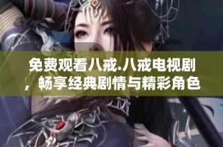 免费观看八戒.八戒电视剧，畅享经典剧情与精彩角色