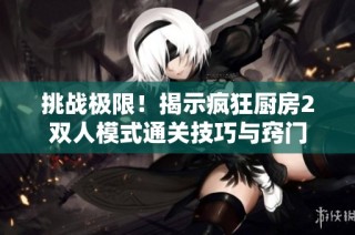 挑战极限！揭示疯狂厨房2双人模式通关技巧与窍门