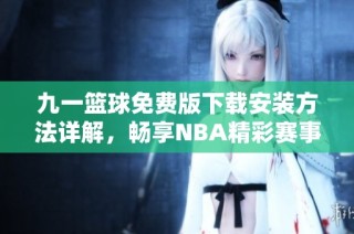 九一篮球免费版下载安装方法详解，畅享NBA精彩赛事