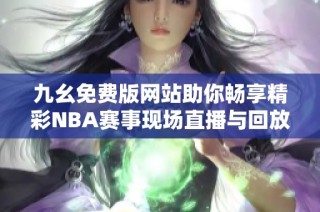 九幺免费版网站助你畅享精彩NBA赛事现场直播与回放