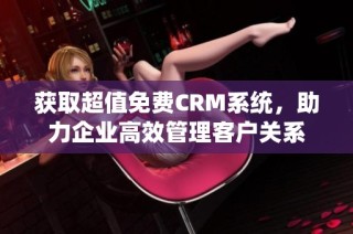 获取超值免费CRM系统，助力企业高效管理客户关系