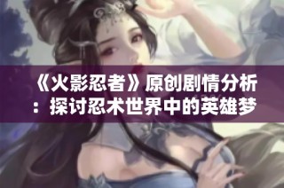 《火影忍者》原创剧情分析：探讨忍术世界中的英雄梦想与恐怖现实