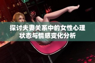 探讨夫妻关系中的女性心理状态与情感变化分析