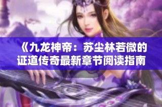 《九龙神帝：苏尘林若微的证道传奇最新章节阅读指南》