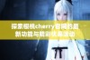 探索樱桃cherry官网的最新功能与精彩优惠活动