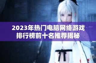 2023年热门电脑网络游戏排行榜前十名推荐揭秘