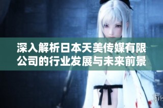 深入解析日本天美传媒有限公司的行业发展与未来前景