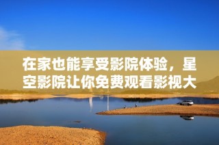 在家也能享受影院体验，星空影院让你免费观看影视大片