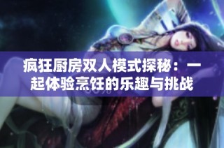 疯狂厨房双人模式探秘：一起体验烹饪的乐趣与挑战