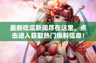最新吃瓜新闻尽在这里，点击进入获取热门爆料信息！
