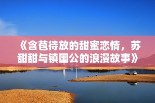 《含苞待放的甜蜜恋情，苏甜甜与镇国公的浪漫故事》