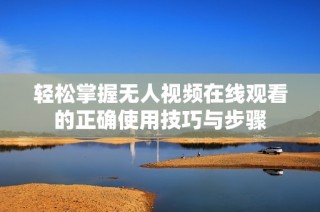 轻松掌握无人视频在线观看的正确使用技巧与步骤