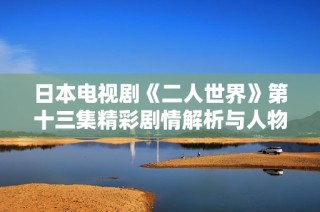 日本电视剧《二人世界》第十三集精彩剧情解析与人物关系探讨