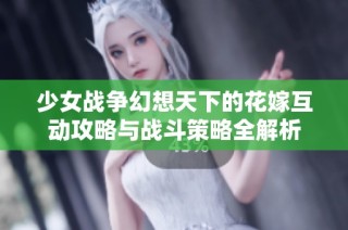 少女战争幻想天下的花嫁互动攻略与战斗策略全解析