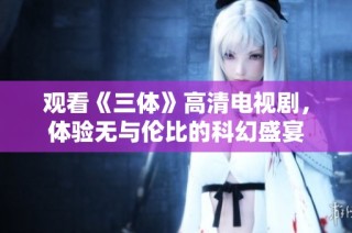观看《三体》高清电视剧，体验无与伦比的科幻盛宴