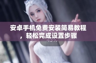 安卓手机免费安装简易教程，轻松完成设置步骤