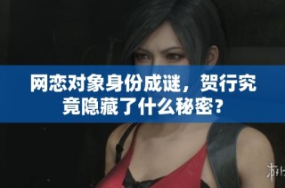 网恋对象身份成谜，贺行究竟隐藏了什么秘密？