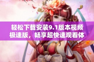 轻松下载安装9.1版本视频极速版，畅享超快速观看体验