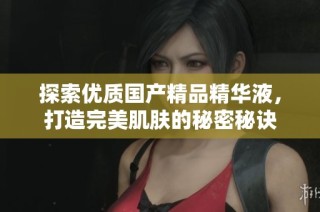 探索优质国产精品精华液，打造完美肌肤的秘密秘诀