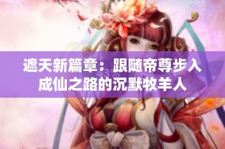 遮天新篇章：跟随帝尊步入成仙之路的沉默牧羊人