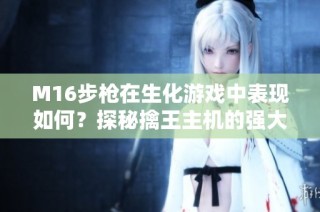 M16步枪在生化游戏中表现如何？探秘擒王主机的强大功能