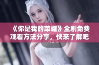 《你是我的荣耀》全剧免费观看方法分享，快来了解吧！