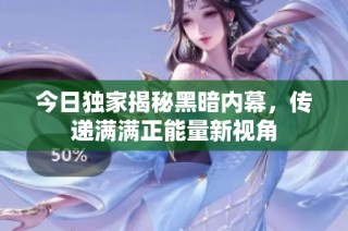 今日独家揭秘黑暗内幕，传递满满正能量新视角