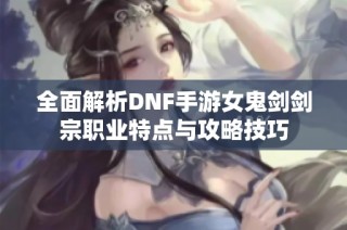 全面解析DNF手游女鬼剑剑宗职业特点与攻略技巧