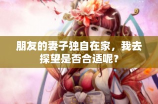 朋友的妻子独自在家，我去探望是否合适呢？