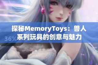 探秘MemoryToys：兽人系列玩具的创意与魅力