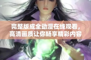 完整版成全动漫在线观看，高清画质让你畅享精彩内容