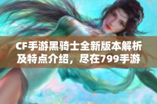 CF手游黑骑士全新版本解析及特点介绍，尽在799手游网