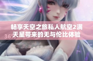 畅享天空之旅私人航空2满天星带来的无与伦比体验