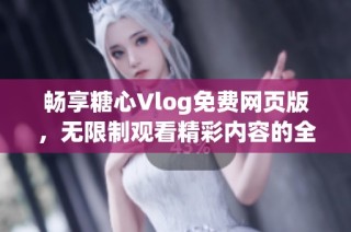 畅享糖心Vlog免费网页版，无限制观看精彩内容的全新体验