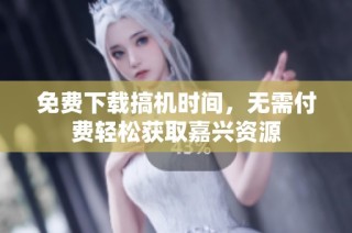 免费下载搞机时间，无需付费轻松获取嘉兴资源
