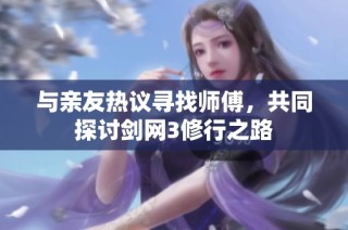 与亲友热议寻找师傅，共同探讨剑网3修行之路