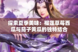 探索夏季美味：榴莲草莓西瓜与茄子黄瓜的独特结合