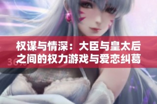 权谋与情深：大臣与皇太后之间的权力游戏与爱恋纠葛