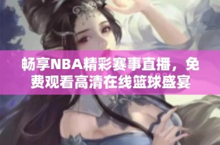 畅享NBA精彩赛事直播，免费观看高清在线篮球盛宴