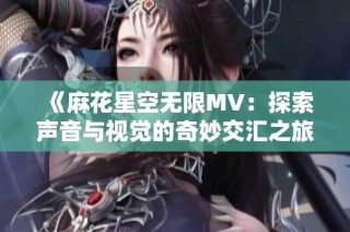 《麻花星空无限MV：探索声音与视觉的奇妙交汇之旅》