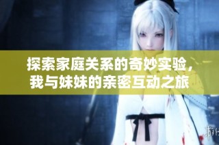 探索家庭关系的奇妙实验，我与妹妹的亲密互动之旅