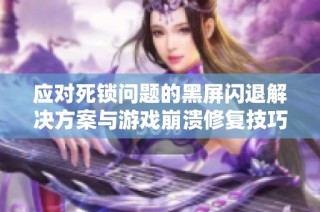 应对死锁问题的黑屏闪退解决方案与游戏崩溃修复技巧