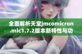 全面解析天堂jmcomicron.mic1.7.2版本新特性与功能