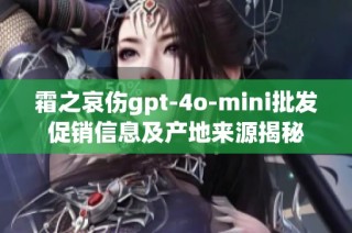 霜之哀伤gpt-4o-mini批发促销信息及产地来源揭秘